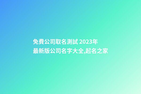 免費公司取名測試 2023年最新版公司名字大全,起名之家-第1張-公司起名-玄機派
